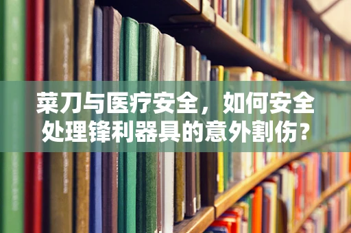 菜刀与医疗安全，如何安全处理锋利器具的意外割伤？