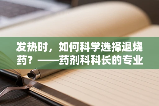 发热时，如何科学选择退烧药？——药剂科科长的专业解答