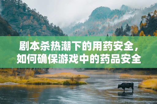 剧本杀热潮下的用药安全，如何确保游戏中的药品安全无虞？