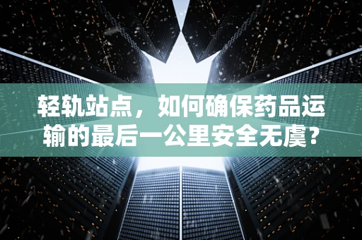 轻轨站点，如何确保药品运输的最后一公里安全无虞？