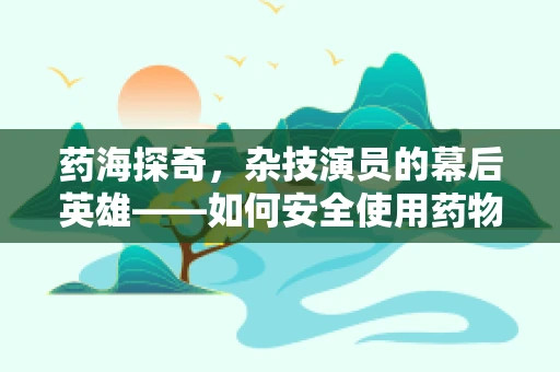 药海探奇，杂技演员的幕后英雄——如何安全使用药物以应对高强度训练挑战？