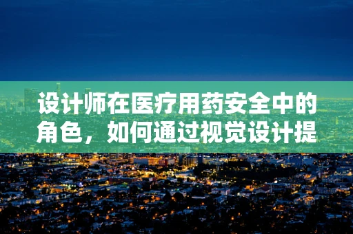 设计师在医疗用药安全中的角色，如何通过视觉设计提升患者用药依从性？