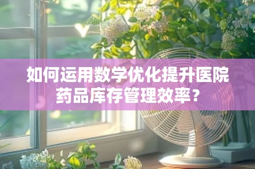 如何运用数学优化提升医院药品库存管理效率？
