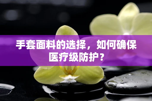 手套面料的选择，如何确保医疗级防护？