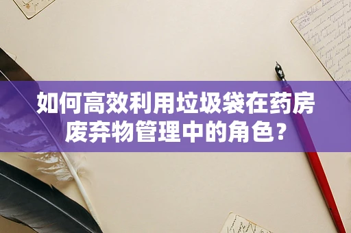 如何高效利用垃圾袋在药房废弃物管理中的角色？