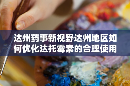 达州药事新视野达州地区如何优化达托霉素的合理使用？