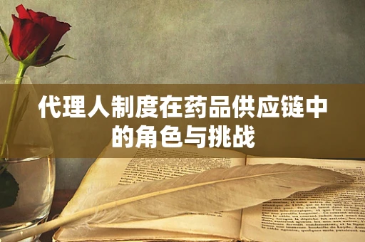 代理人制度在药品供应链中的角色与挑战