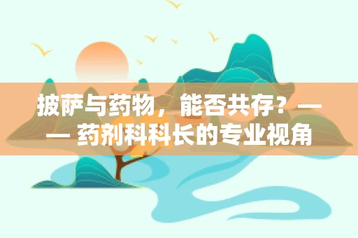 披萨与药物，能否共存？—— 药剂科科长的专业视角