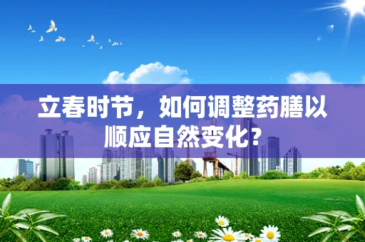 立春时节，如何调整药膳以顺应自然变化？