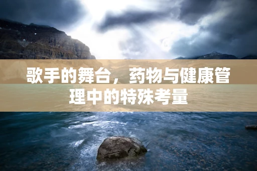 歌手的舞台，药物与健康管理中的特殊考量