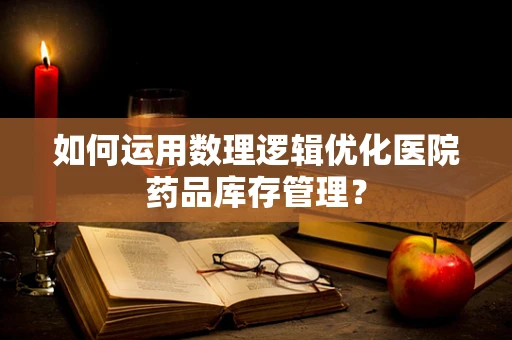 如何运用数理逻辑优化医院药品库存管理？