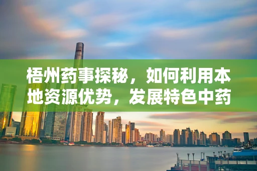 梧州药事探秘，如何利用本地资源优势，发展特色中药制剂？
