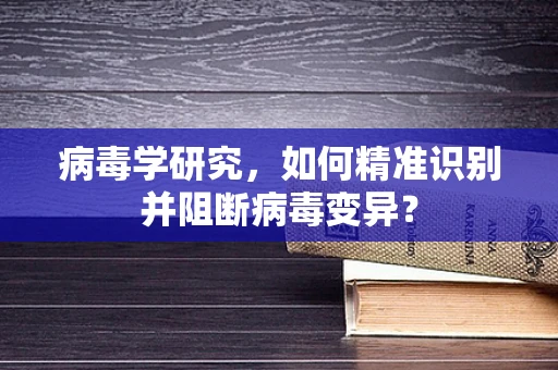 病毒学研究，如何精准识别并阻断病毒变异？