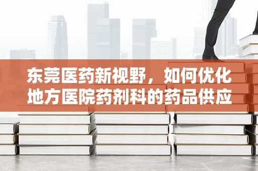 东莞医药新视野，如何优化地方医院药剂科的药品供应链管理？
