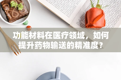 功能材料在医疗领域，如何提升药物输送的精准度？