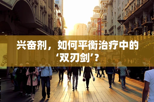 兴奋剂，如何平衡治疗中的‘双刃剑’？