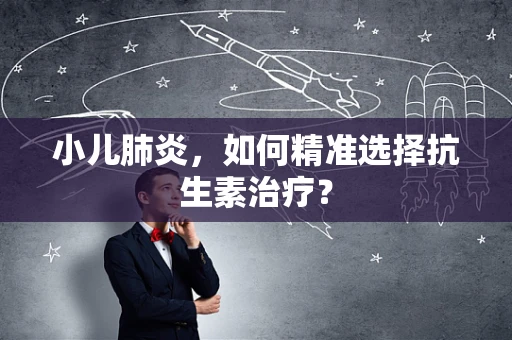 小儿肺炎，如何精准选择抗生素治疗？