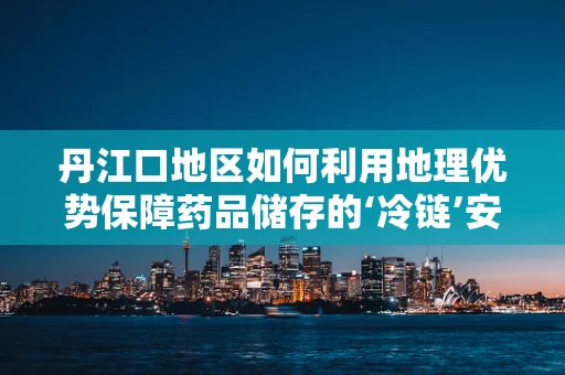 丹江口地区如何利用地理优势保障药品储存的‘冷链’安全？
