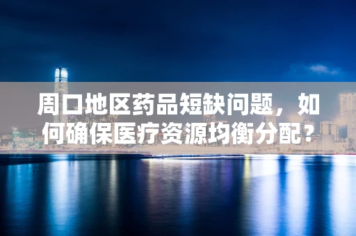 周口地区药品短缺问题，如何确保医疗资源均衡分配？