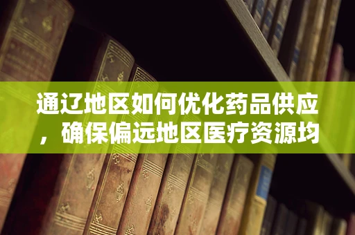 通辽地区如何优化药品供应，确保偏远地区医疗资源均衡？