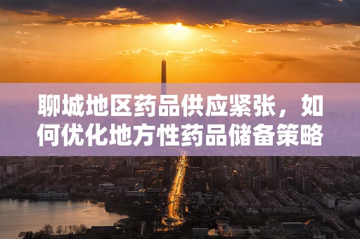 聊城地区药品供应紧张，如何优化地方性药品储备策略？
