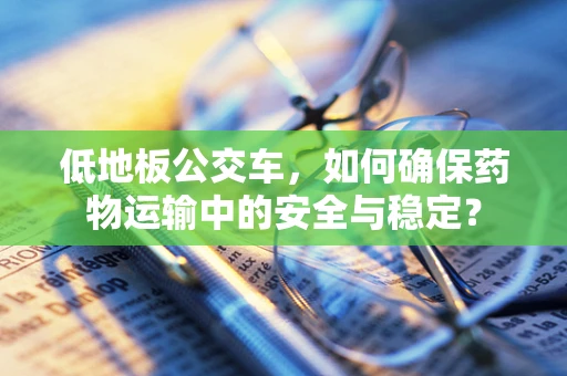 低地板公交车，如何确保药物运输中的安全与稳定？