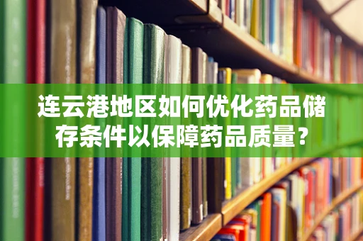 连云港地区如何优化药品储存条件以保障药品质量？
