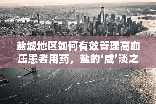 盐城地区如何有效管理高血压患者用药，盐的‘咸’淡之争