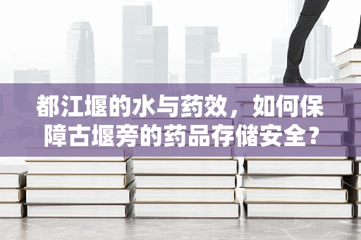 都江堰的水与药效，如何保障古堰旁的药品存储安全？
