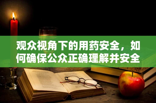 观众视角下的用药安全，如何确保公众正确理解并安全使用药品？