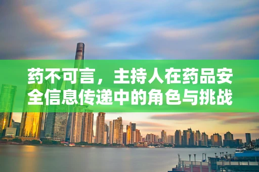 药不可言，主持人在药品安全信息传递中的角色与挑战