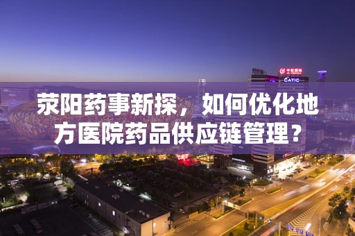 荥阳药事新探，如何优化地方医院药品供应链管理？