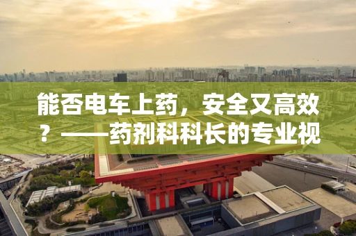 能否电车上药，安全又高效？——药剂科科长的专业视角