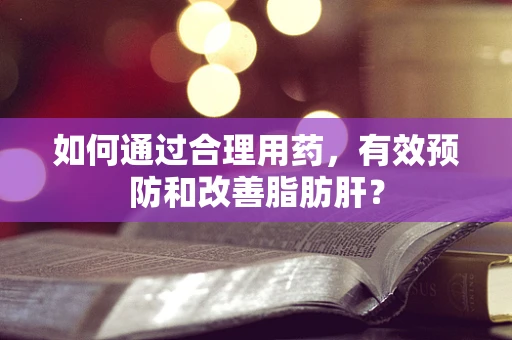 如何通过合理用药，有效预防和改善脂肪肝？
