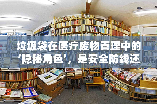 垃圾袋在医疗废物管理中的‘隐秘角色’，是安全防线还是管理盲区？