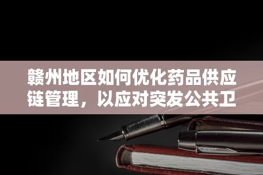 赣州地区如何优化药品供应链管理，以应对突发公共卫生事件？