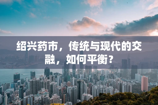 绍兴药市，传统与现代的交融，如何平衡？