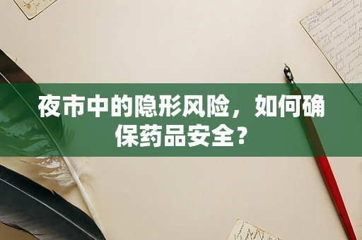 夜市中的隐形风险，如何确保药品安全？