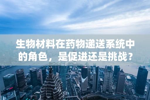 生物材料在药物递送系统中的角色，是促进还是挑战？