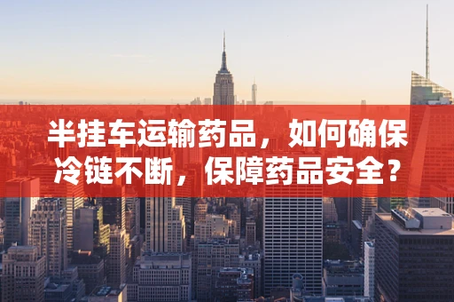 半挂车运输药品，如何确保冷链不断，保障药品安全？