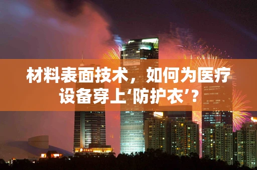 材料表面技术，如何为医疗设备穿上‘防护衣’？