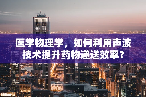 医学物理学，如何利用声波技术提升药物递送效率？