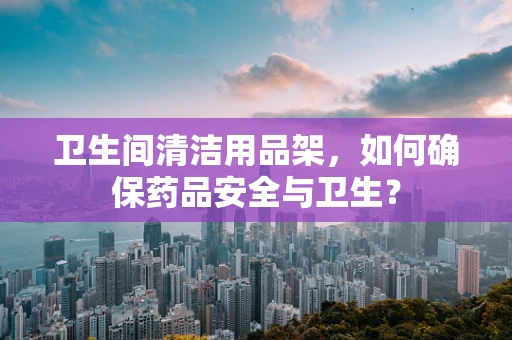 卫生间清洁用品架，如何确保药品安全与卫生？