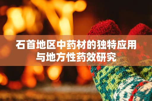 石首地区中药材的独特应用与地方性药效研究
