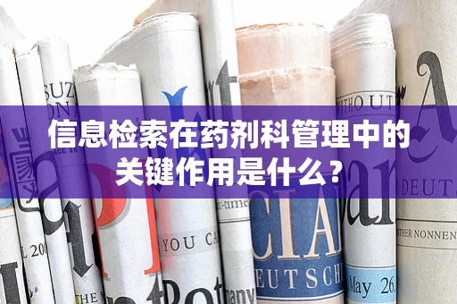 信息检索在药剂科管理中的关键作用是什么？