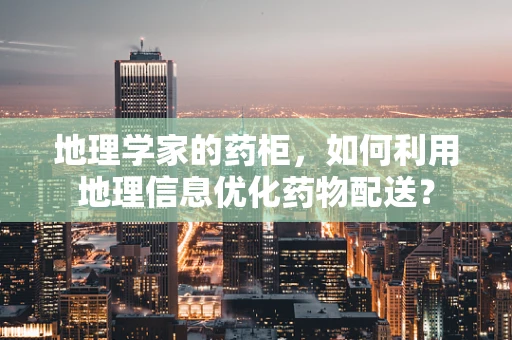地理学家的药柜，如何利用地理信息优化药物配送？