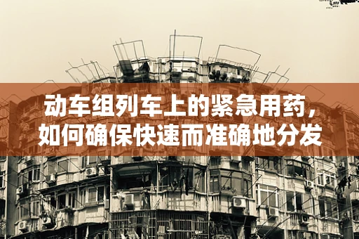 动车组列车上的紧急用药，如何确保快速而准确地分发？