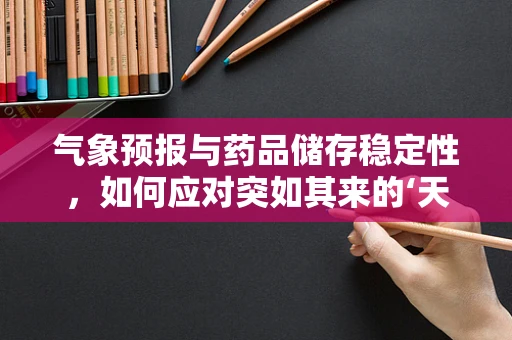 气象预报与药品储存稳定性，如何应对突如其来的‘天气变化’？