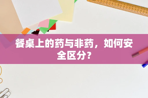 餐桌上的药与非药，如何安全区分？
