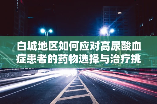 白城地区如何应对高尿酸血症患者的药物选择与治疗挑战？